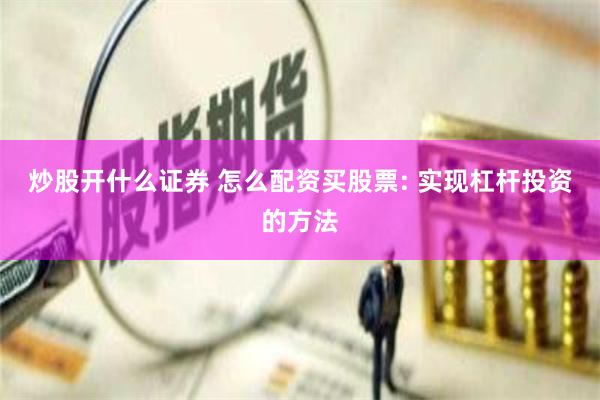 炒股开什么证券 怎么配资买股票: 实现杠杆投资的方法