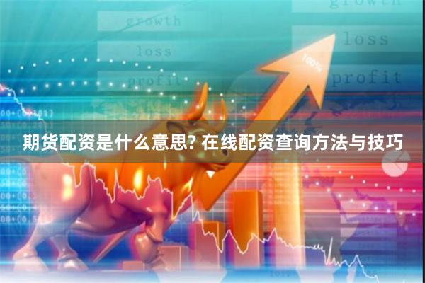 期货配资是什么意思? 在线配资查询方法与技巧