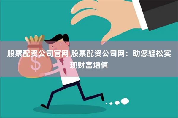 股票配资公司官网 股票配资公司网：助您轻松实现财富增值