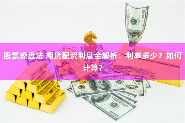 股票操盘法 期货配资利息全解析：利率多少？如何计算？