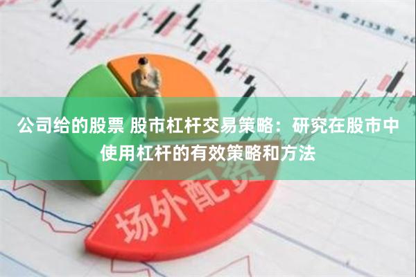 公司给的股票 股市杠杆交易策略：研究在股市中使用杠杆的有效策略和方法