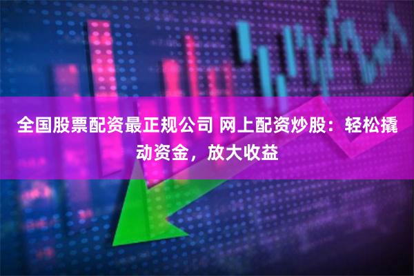 全国股票配资最正规公司 网上配资炒股：轻松撬动资金，放大收益