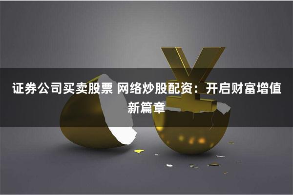 证券公司买卖股票 网络炒股配资：开启财富增值新篇章