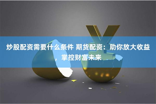 炒股配资需要什么条件 期货配资：助你放大收益，掌控财富未来