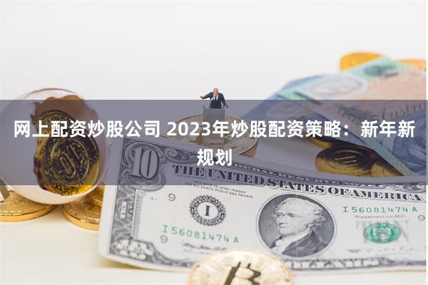 网上配资炒股公司 2023年炒股配资策略：新年新规划