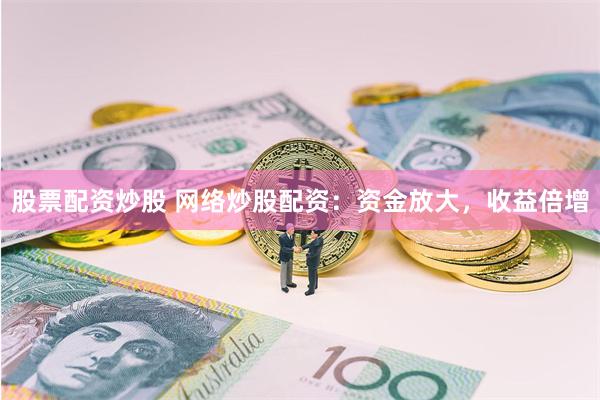 股票配资炒股 网络炒股配资：资金放大，收益倍增