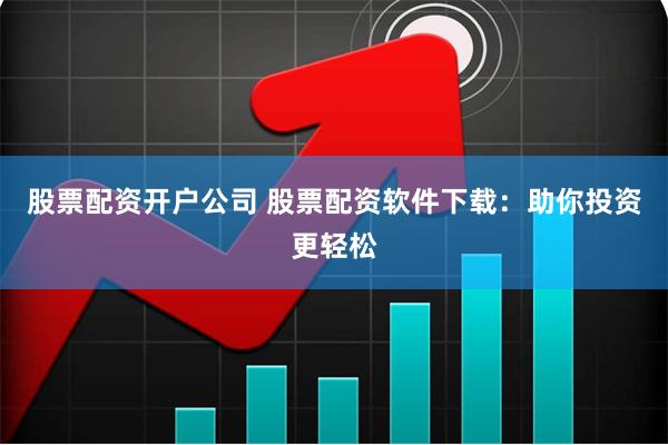 股票配资开户公司 股票配资软件下载：助你投资更轻松