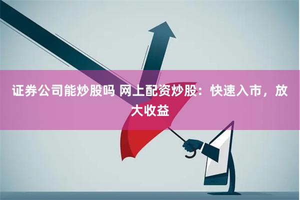 证券公司能炒股吗 网上配资炒股：快速入市，放大收益