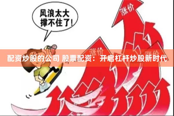 配资炒股的公司 股票配资：开启杠杆炒股新时代