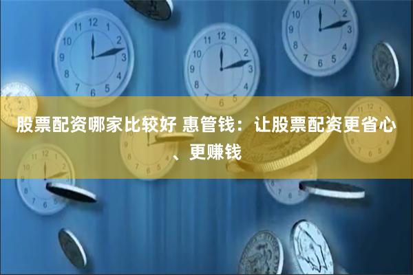 股票配资哪家比较好 惠管钱：让股票配资更省心、更赚钱