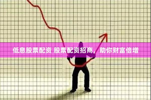 低息股票配资 股票配资招商，助你财富倍增