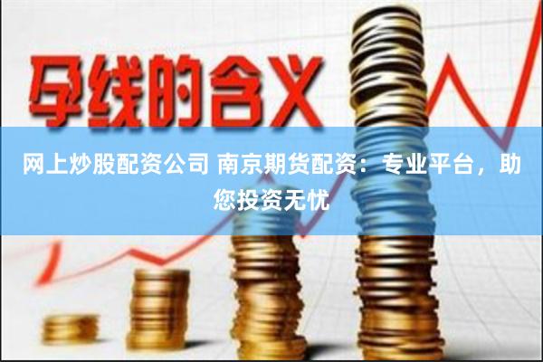 网上炒股配资公司 南京期货配资：专业平台，助您投资无忧