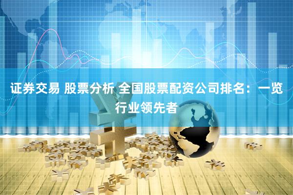 证券交易 股票分析 全国股票配资公司排名：一览行业领先者