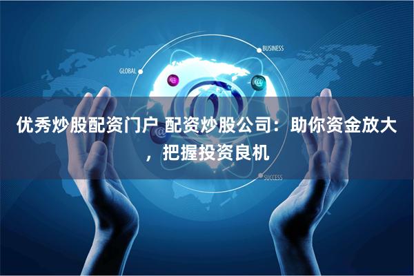优秀炒股配资门户 配资炒股公司：助你资金放大，把握投资良机