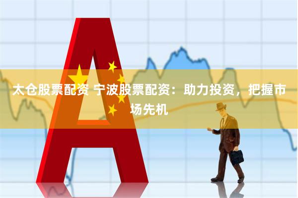 太仓股票配资 宁波股票配资：助力投资，把握市场先机