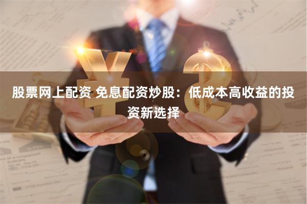 股票网上配资 免息配资炒股：低成本高收益的投资新选择