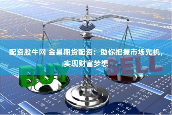 配资股牛网 金昌期货配资：助你把握市场先机，实现财富梦想