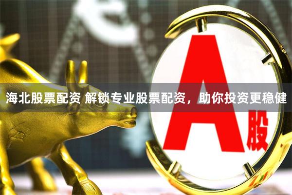 海北股票配资 解锁专业股票配资，助你投资更稳健