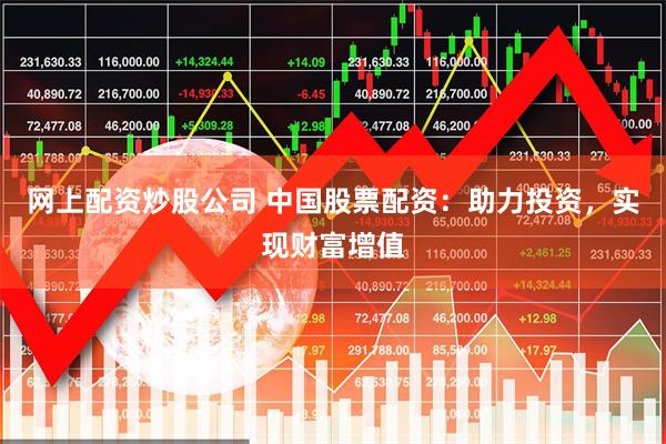 网上配资炒股公司 中国股票配资：助力投资，实现财富增值