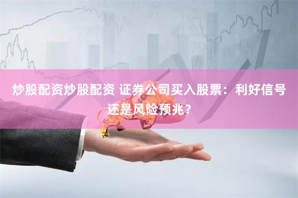 炒股配资炒股配资 证券公司买入股票：利好信号还是风险预兆？