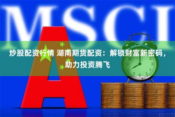炒股配资行情 湖南期货配资：解锁财富新密码，助力投资腾飞