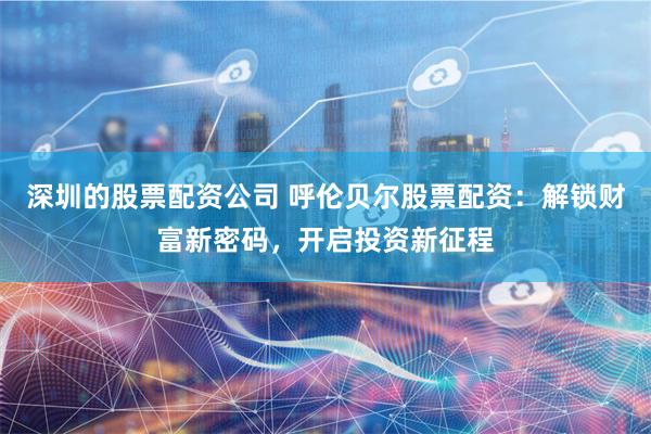 深圳的股票配资公司 呼伦贝尔股票配资：解锁财富新密码，开启投资新征程