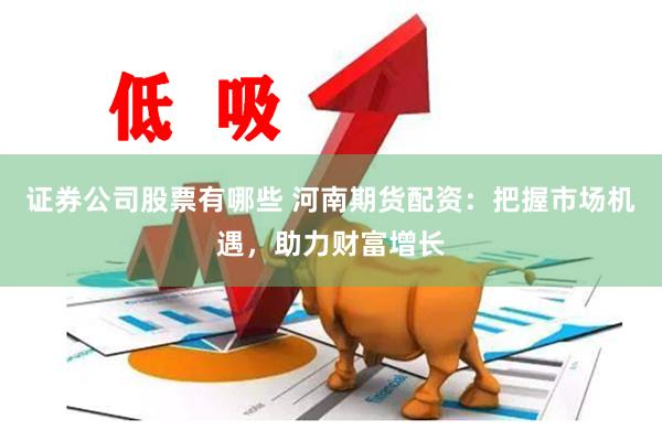 证券公司股票有哪些 河南期货配资：把握市场机遇，助力财富增长