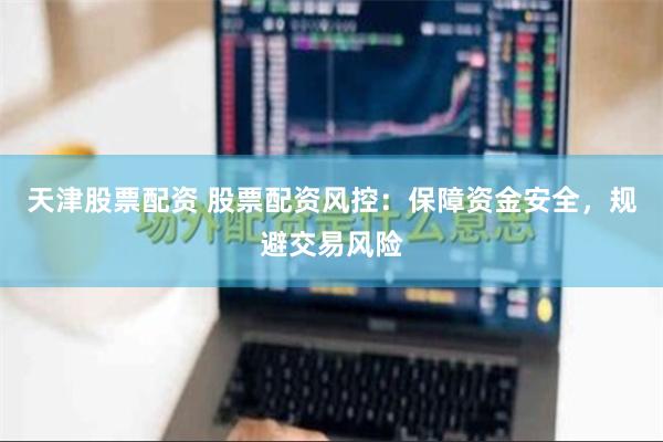 天津股票配资 股票配资风控：保障资金安全，规避交易风险