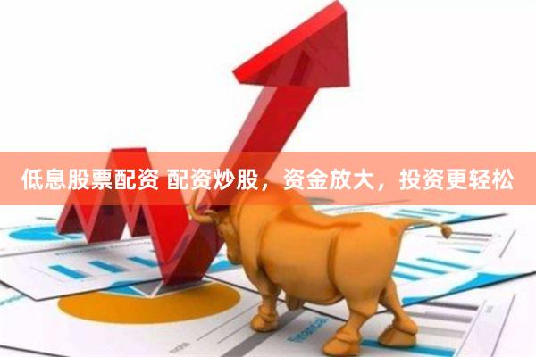 低息股票配资 配资炒股，资金放大，投资更轻松