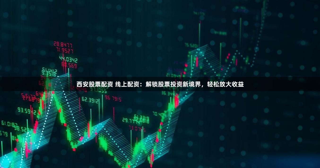 西安股票配资 线上配资：解锁股票投资新境界，轻松放大收益
