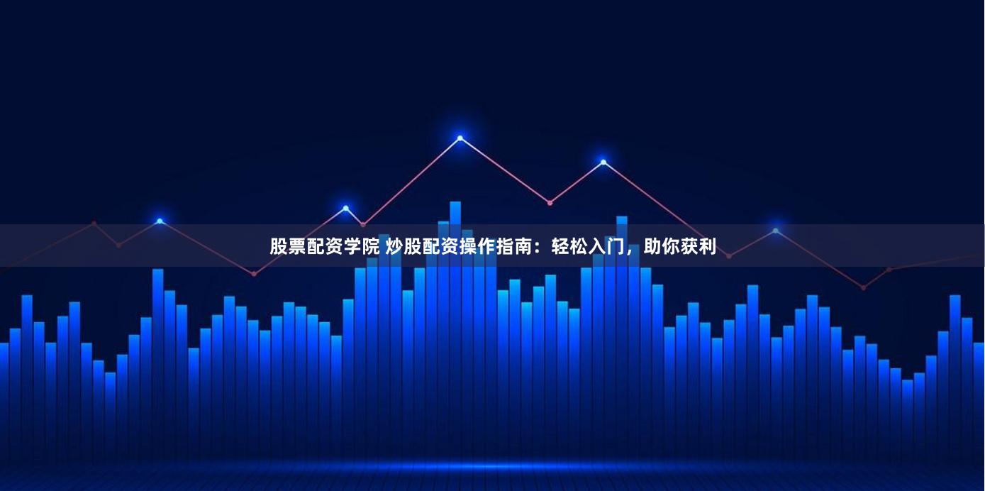 股票配资学院 炒股配资操作指南：轻松入门，助你获利