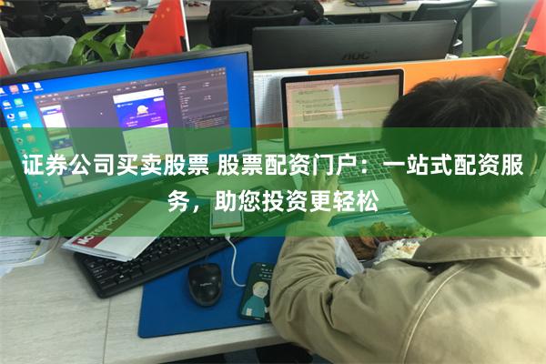 证券公司买卖股票 股票配资门户：一站式配资服务，助您投资更轻松