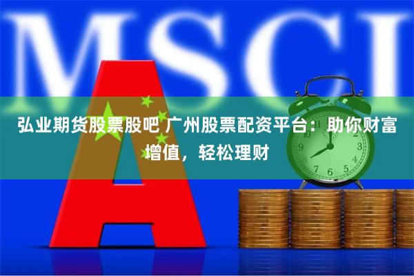 弘业期货股票股吧 广州股票配资平台：助你财富增值，轻松理财