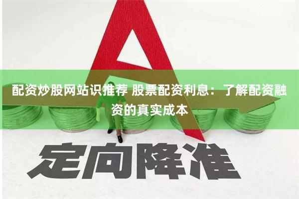 配资炒股网站识推荐 股票配资利息：了解配资融资的真实成本