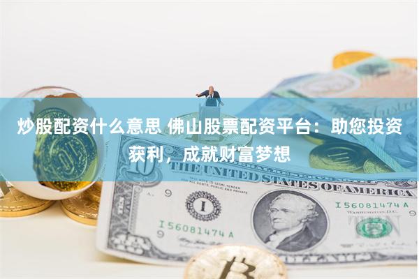 炒股配资什么意思 佛山股票配资平台：助您投资获利，成就财富梦想