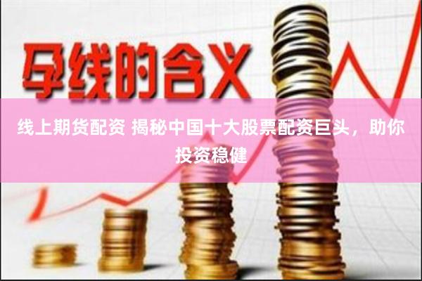 线上期货配资 揭秘中国十大股票配资巨头，助你投资稳健