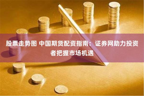 股票走势图 中国期货配资指南：证券网助力投资者把握市场机遇