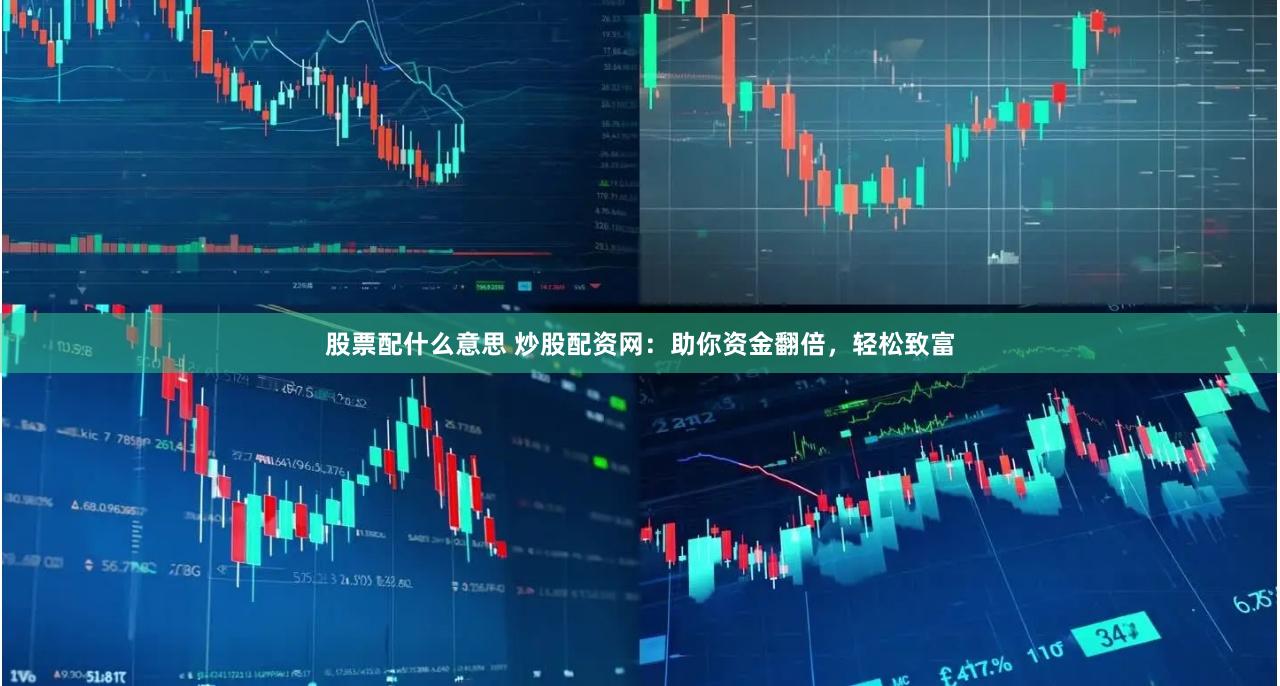 股票配什么意思 炒股配资网：助你资金翻倍，轻松致富