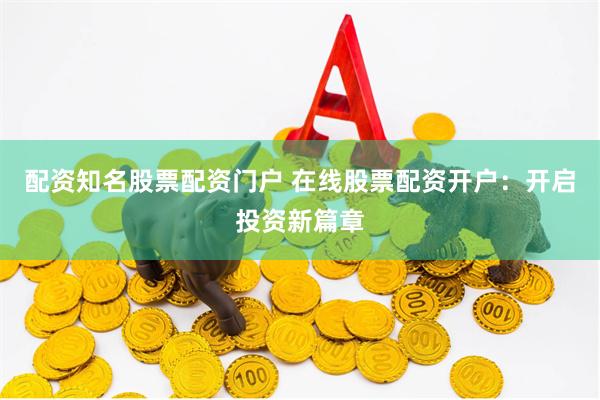 配资知名股票配资门户 在线股票配资开户：开启投资新篇章