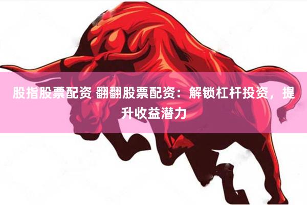 股指股票配资 翻翻股票配资：解锁杠杆投资，提升收益潜力