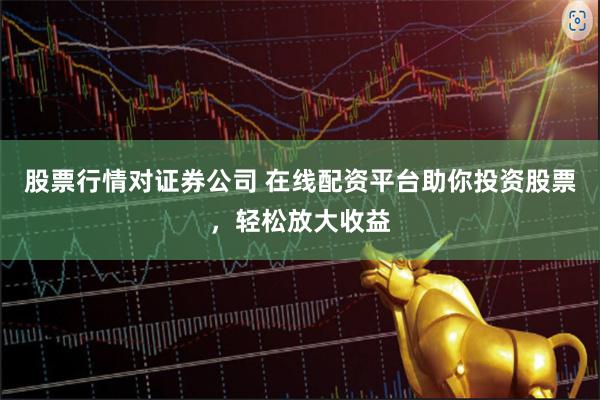 股票行情对证券公司 在线配资平台助你投资股票，轻松放大收益