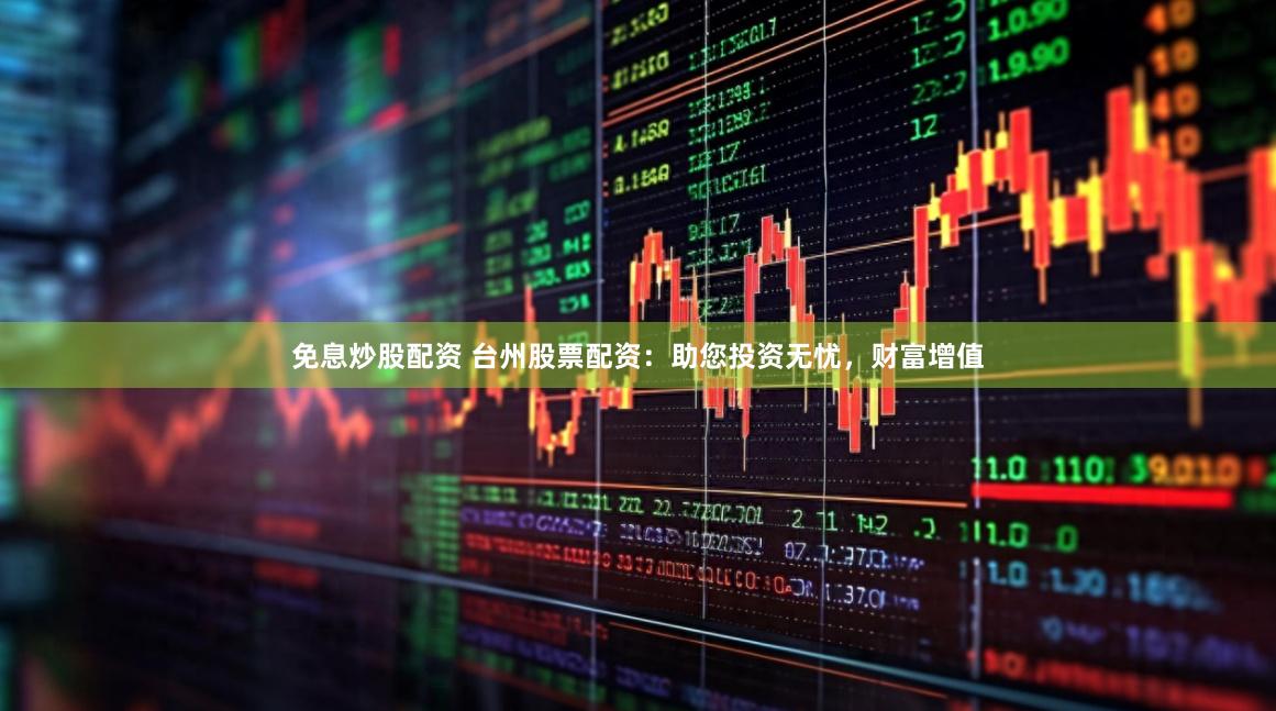免息炒股配资 台州股票配资：助您投资无忧，财富增值
