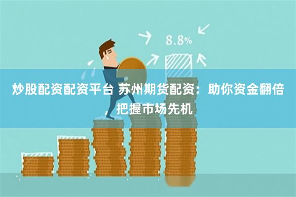 炒股配资配资平台 苏州期货配资：助你资金翻倍，把握市场先机
