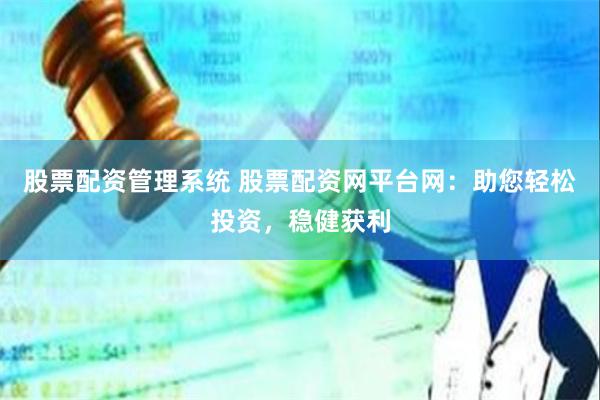 股票配资管理系统 股票配资网平台网：助您轻松投资，稳健获利
