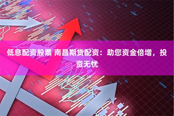 低息配资股票 南昌期货配资：助您资金倍增，投资无忧