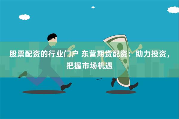 股票配资的行业门户 东营期货配资：助力投资，把握市场机遇