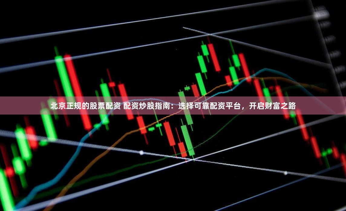 北京正规的股票配资 配资炒股指南：选择可靠配资平台，开启财富之路