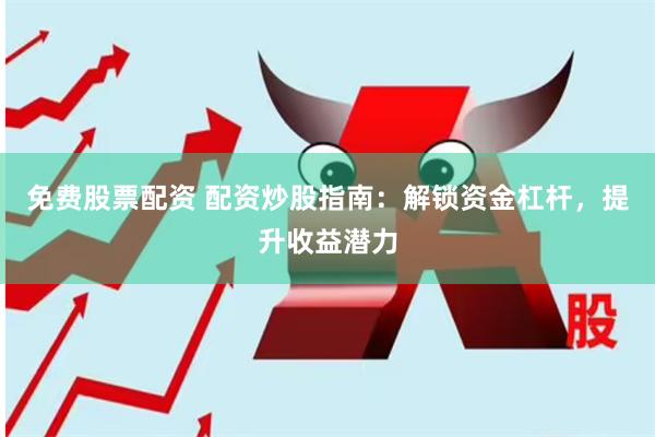 免费股票配资 配资炒股指南：解锁资金杠杆，提升收益潜力