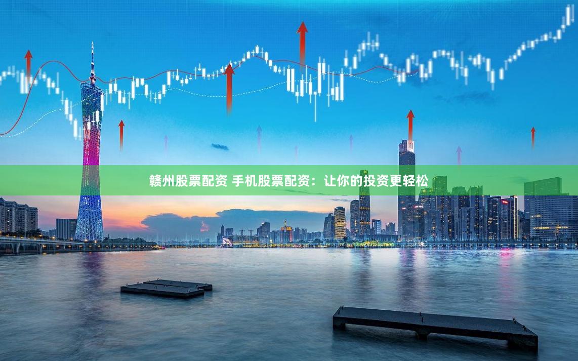 赣州股票配资 手机股票配资：让你的投资更轻松