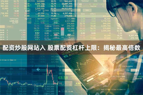 配资炒股网站入 股票配资杠杆上限：揭秘最高倍数